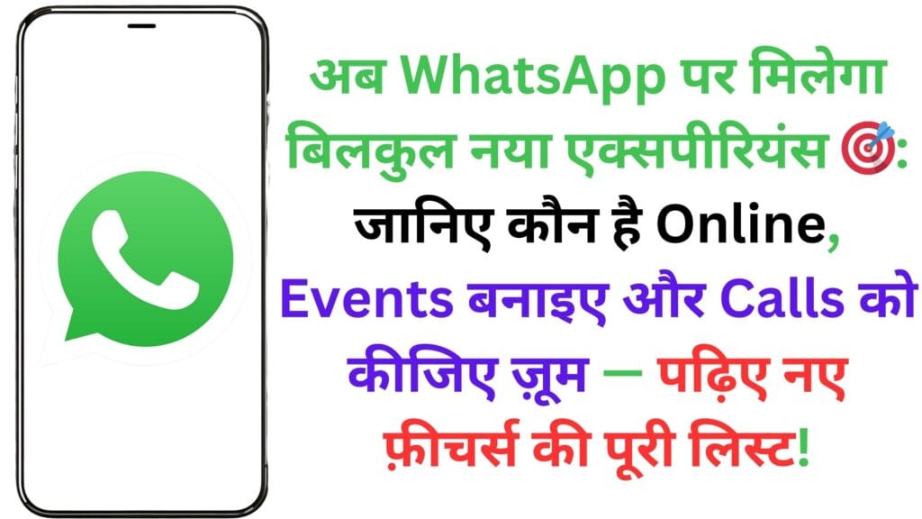 अब WhatsApp पर मिलेगा बिलकुल नया एक्सपीरियंस 🎯: जानिए कौन है Online, Events बनाइए और Calls को कीजिए ज़ूम — पढ़िए नए फ़ीचर्स की पूरी लिस्ट! अब WhatsApp पर मिलेगा बिलकुल नया एक्सपीरियंस 🎯: जानिए कौन है Online, Events बनाइए और Calls को कीजिए ज़ूम — पढ़िए नए फ़ीचर्स की पूरी लिस्ट!